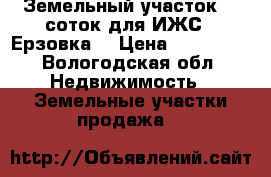Земельный участок 14 соток для ИЖС , Ерзовка. › Цена ­ 250 000 - Вологодская обл. Недвижимость » Земельные участки продажа   